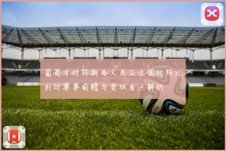 葡萄牙对阵斯洛文尼亚法国对阵比利时赛事前瞻与晋级看点解析