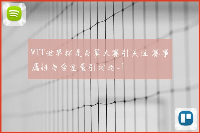 WTT世界杯是否算大赛引关注 赛事属性与含金量引讨论_1