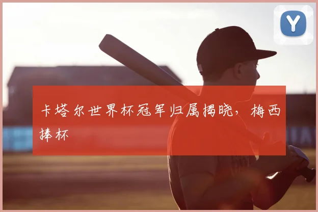卡塔尔世界杯冠军归属揭晓,梅西捧杯