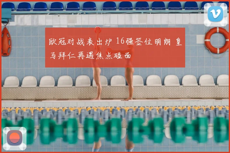 欧冠对战表出炉 16强签位明朗 皇马拜仁再遇焦点碰面