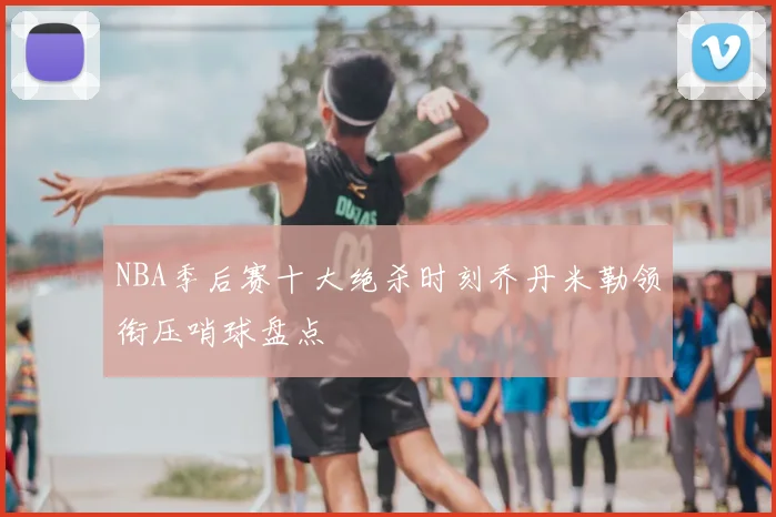 NBA季后赛十大绝杀时刻乔丹米勒领衔压哨球盘点