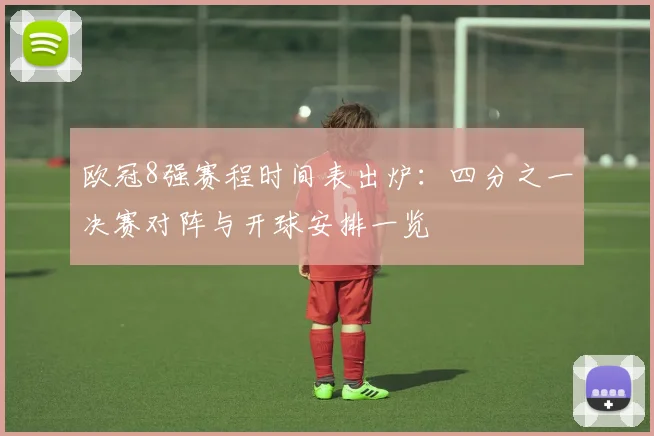 欧冠8强赛程时间表出炉:四分之一决赛对阵与开球安排一览