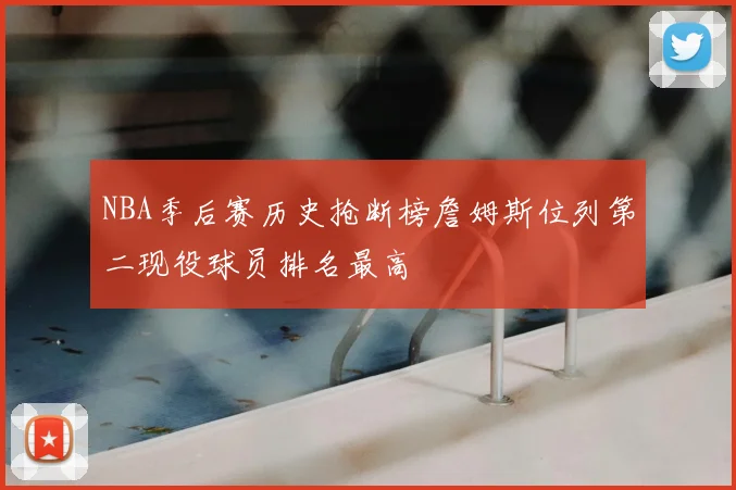 NBA季后赛历史抢断榜詹姆斯位列第二现役球员排名最高