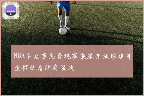 NBA季后赛免费观赛渠道开放球迷可全程收看所有场次