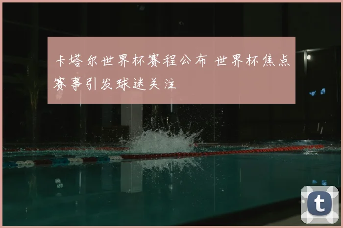 卡塔尔世界杯赛程公布 世界杯焦点赛事引发球迷关注