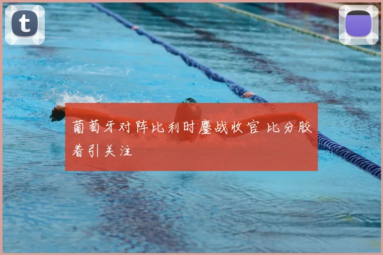 葡萄牙对阵比利时鏖战收官 比分胶着引关注