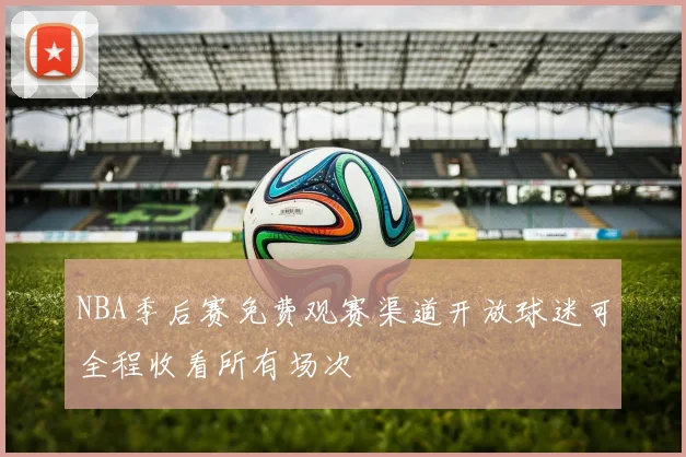 NBA季后赛免费观赛渠道开放球迷可全程收看所有场次