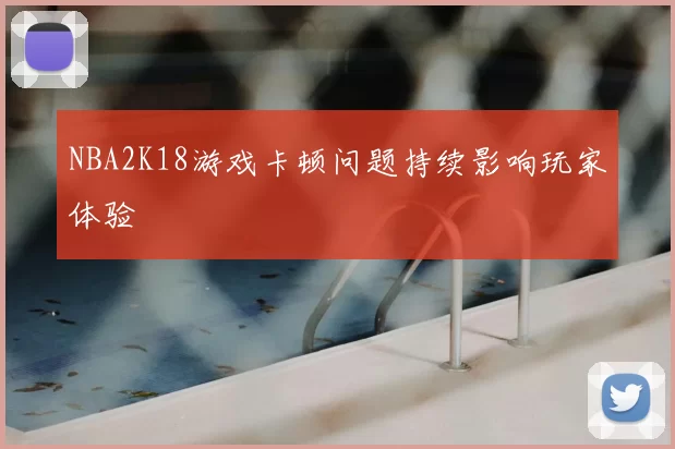 NBA2K18游戏卡顿问题持续影响玩家体验