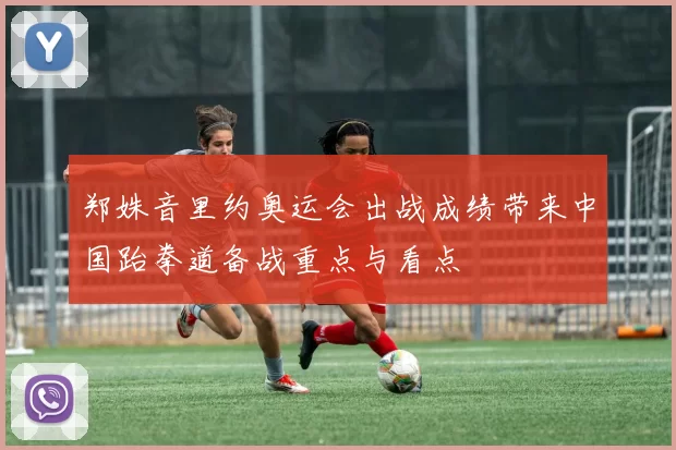 郑姝音里约奥运会出战成绩带来中国跆拳道备战重点与看点