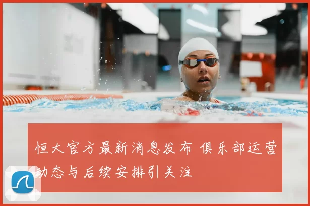 恒大官方最新消息发布 俱乐部运营动态与后续安排引关注