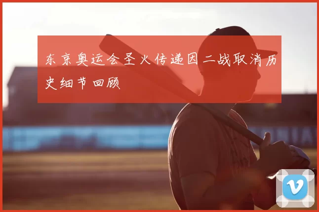 东京奥运会圣火传递因二战取消历史细节回顾