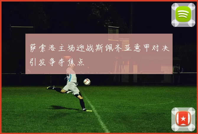 萨索洛主场迎战斯佩齐亚意甲对决引发争夺焦点