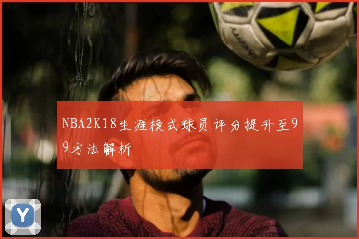 NBA2K18生涯模式球员评分提升至99方法解析
