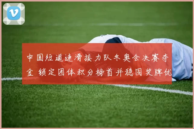 中国短道速滑接力队冬奥会决赛夺金 锁定团体积分榜首并稳固奖牌优势