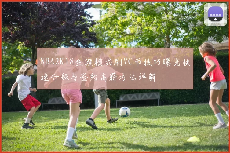 NBA2K18生涯模式刷VC币技巧曝光快速升级与签约高薪方法详解