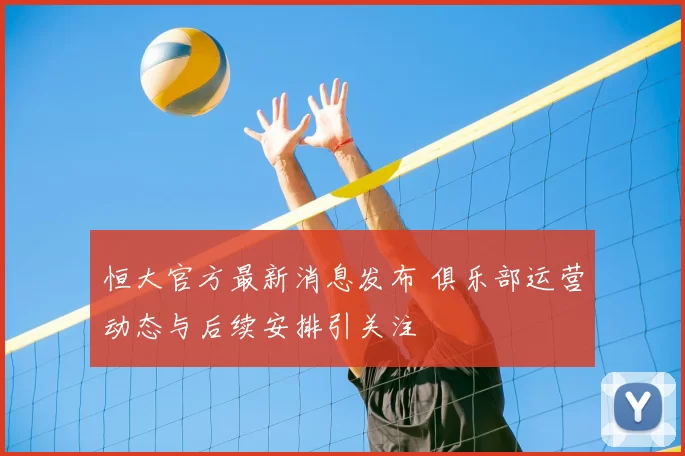 恒大官方最新消息发布 俱乐部运营动态与后续安排引关注