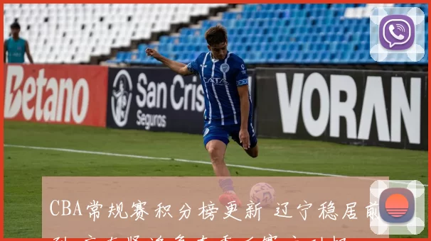 CBA常规赛积分榜更新 辽宁稳居前列 广东紧追争夺季后赛主动权