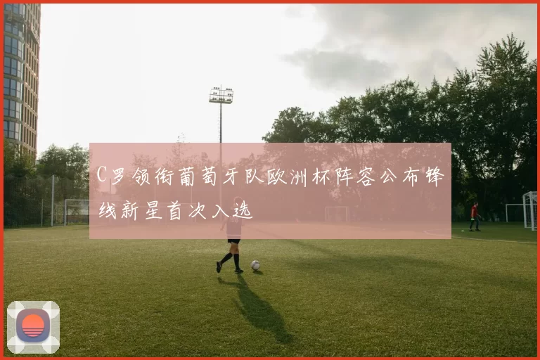 C罗领衔葡萄牙队欧洲杯阵容公布锋线新星首次入选