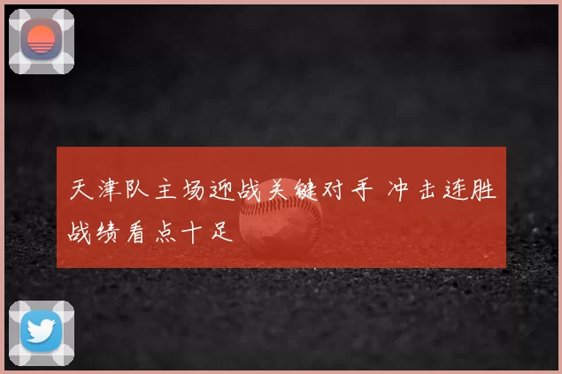 天津队主场迎战关键对手 冲击连胜战绩看点十足