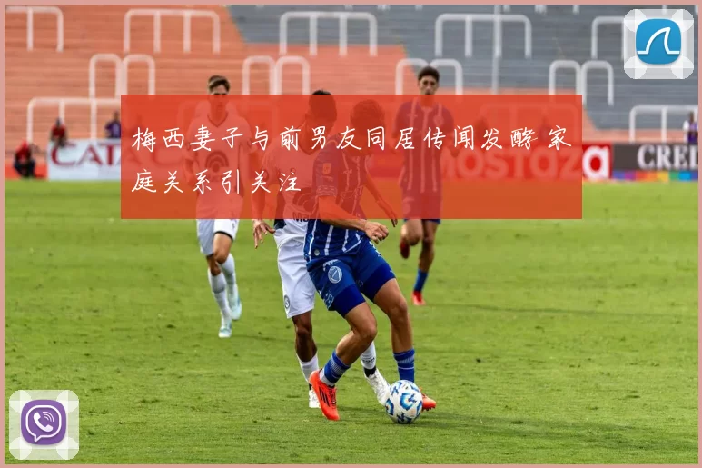 梅西妻子与前男友同居传闻发酵 家庭关系引关注