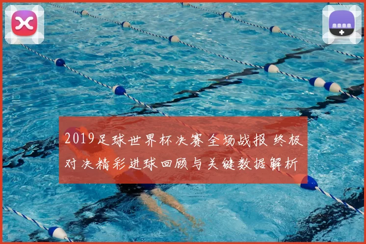 2019足球世界杯决赛全场战报 终极对决精彩进球回顾与关键数据解析