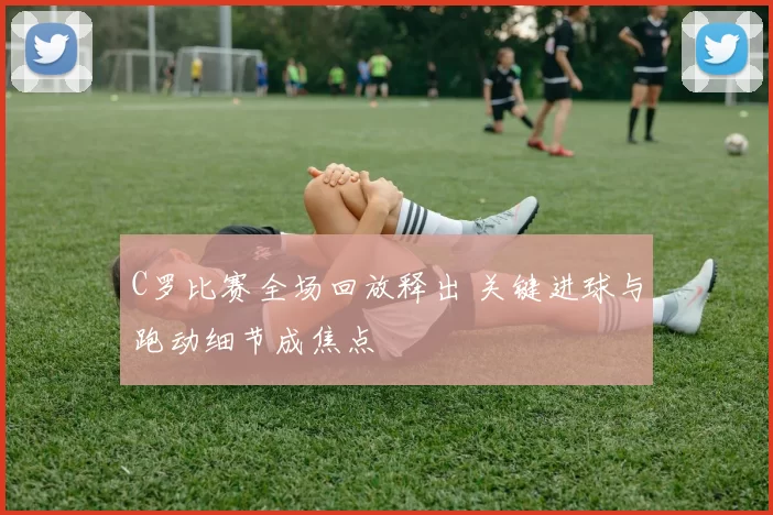 C罗比赛全场回放释出 关键进球与跑动细节成焦点