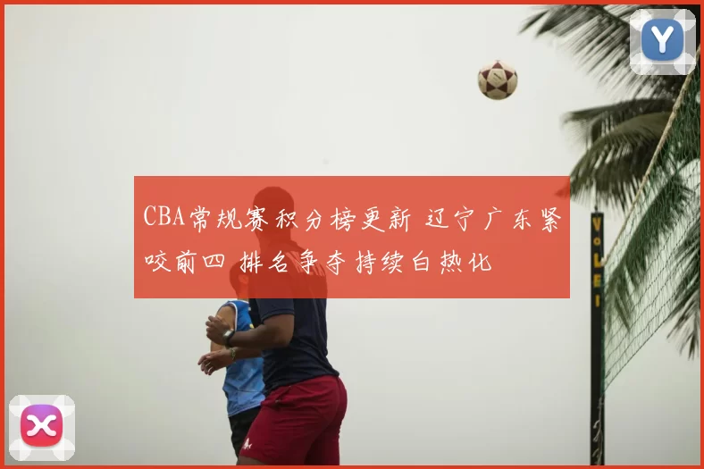 CBA常规赛积分榜更新 辽宁广东紧咬前四 排名争夺持续白热化