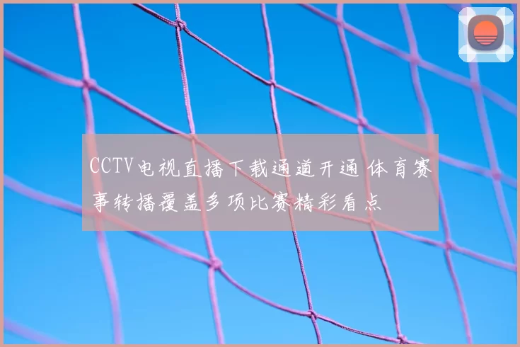 CCTV电视直播下载通道开通 体育赛事转播覆盖多项比赛精彩看点