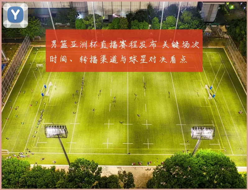 男篮亚洲杯直播赛程发布 关键场次时间、转播渠道与球星对决看点