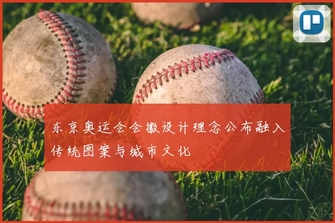东京奥运会会徽设计理念公布融入传统图案与城市文化