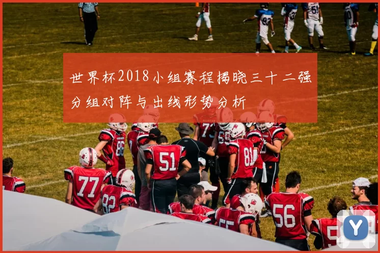 世界杯2018小组赛程揭晓三十二强分组对阵与出线形势分析