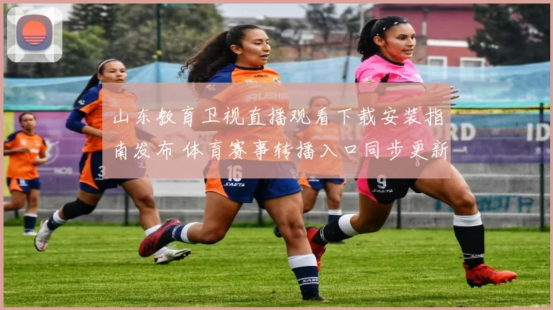 山东教育卫视直播观看下载安装指南发布 体育赛事转播入口同步更新