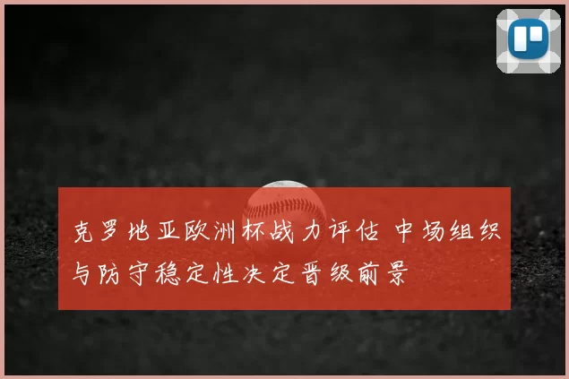 克罗地亚欧洲杯战力评估 中场组织与防守稳定性决定晋级前景