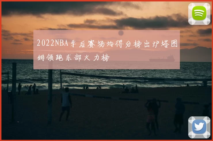 2022NBA季后赛场均得分榜出炉塔图姆领跑东部火力榜
