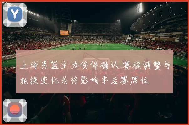 上海男篮主力伤停确认 赛程调整与轮换变化或将影响季后赛席位