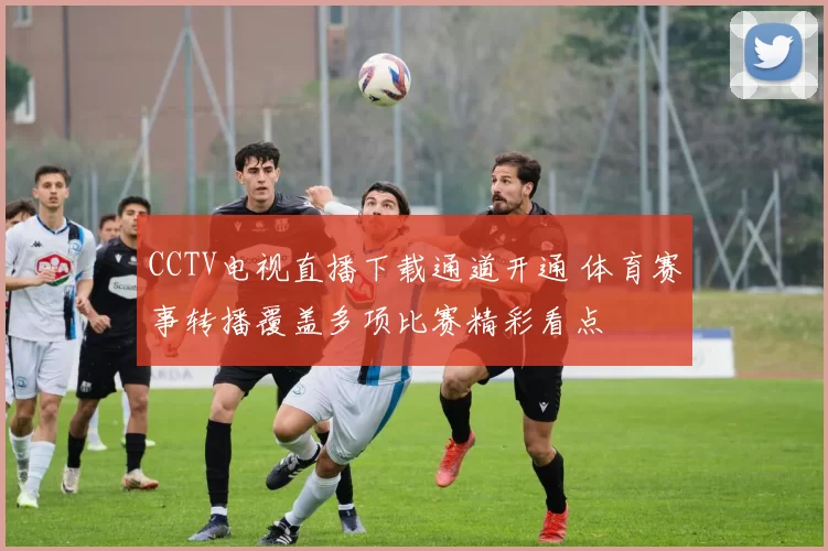 CCTV电视直播下载通道开通 体育赛事转播覆盖多项比赛精彩看点