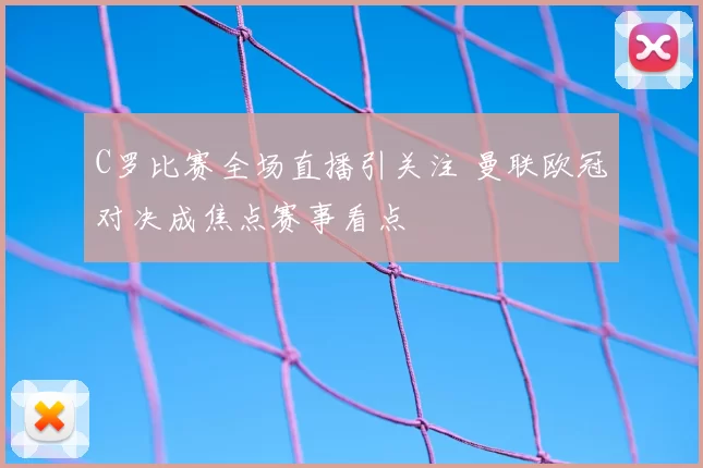C罗比赛全场直播引关注 曼联欧冠对决成焦点赛事看点