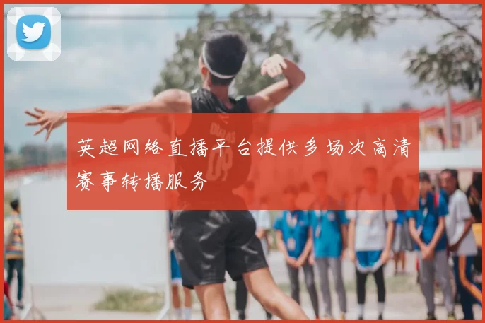 英超网络直播平台提供多场次高清赛事转播服务
