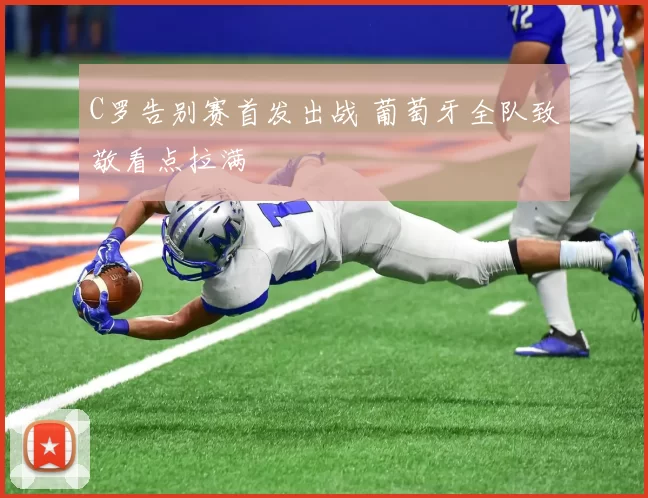 C罗告别赛首发出战 葡萄牙全队致敬看点拉满