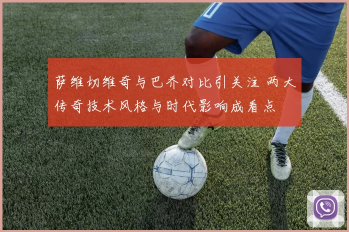 萨维切维奇与巴乔对比引关注 两大传奇技术风格与时代影响成看点