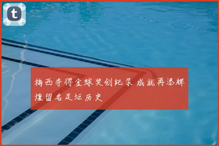 梅西夺得金球奖创纪录 成就再添辉煌留名足坛历史