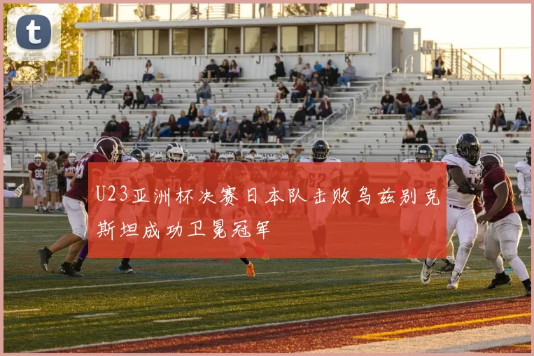 U23亚洲杯决赛日本队击败乌兹别克斯坦成功卫冕冠军