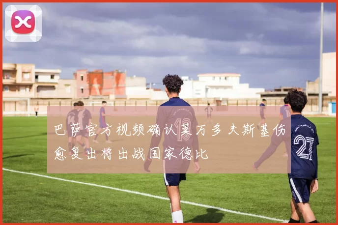 巴萨官方视频确认莱万多夫斯基伤愈复出将出战国家德比