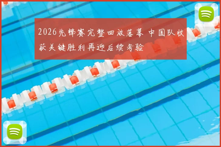 2026先锋赛完整回放落幕 中国队收获关键胜利再迎后续考验