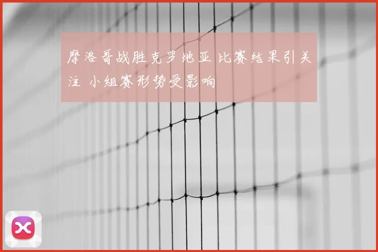 摩洛哥战胜克罗地亚 比赛结果引关注 小组赛形势受影响
