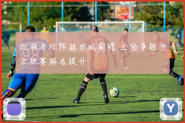巡游者对阵赫尔城前瞻 主场争胜冲击联赛排名提升