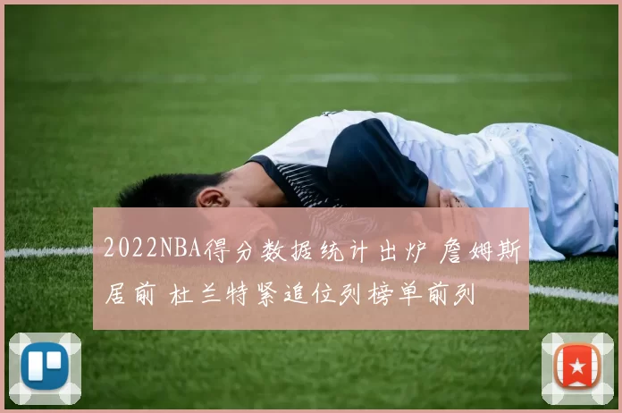 2022NBA得分数据统计出炉 詹姆斯居前 杜兰特紧追位列榜单前列