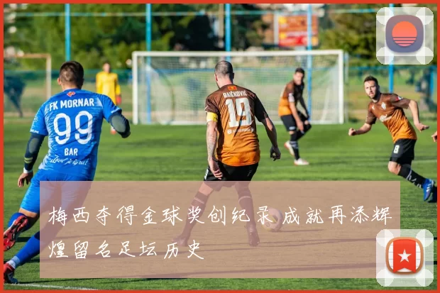 梅西夺得金球奖创纪录 成就再添辉煌留名足坛历史
