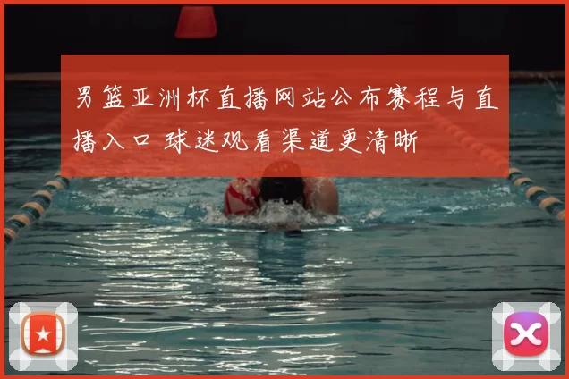 男篮亚洲杯直播网站公布赛程与直播入口 球迷观看渠道更清晰