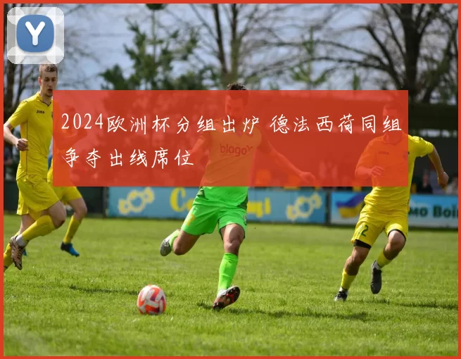 2024欧洲杯分组出炉 德法西荷同组争夺出线席位